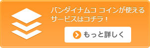 バンダイナムコ コインが使えるサービスはコチラ！